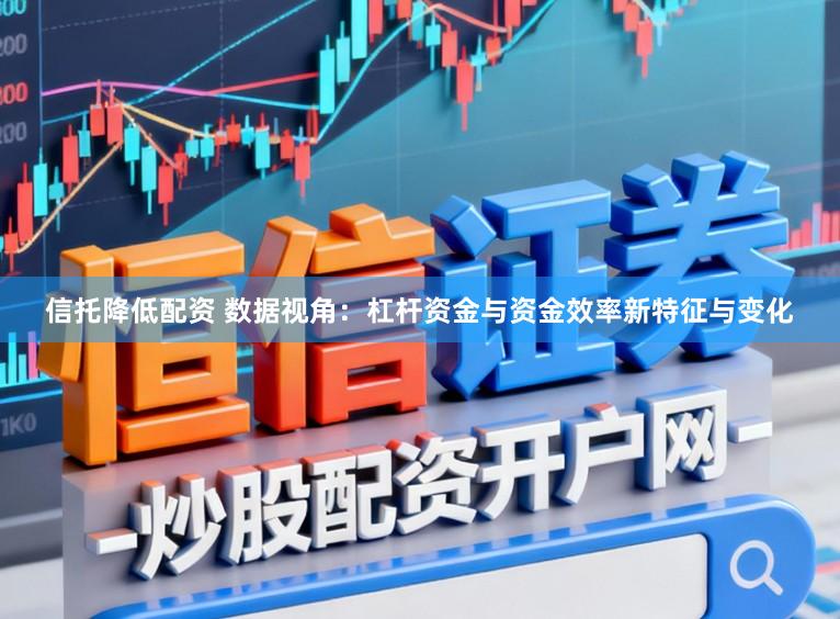 信托降低配资 数据视角：杠杆资金与资金效率新特征与变化