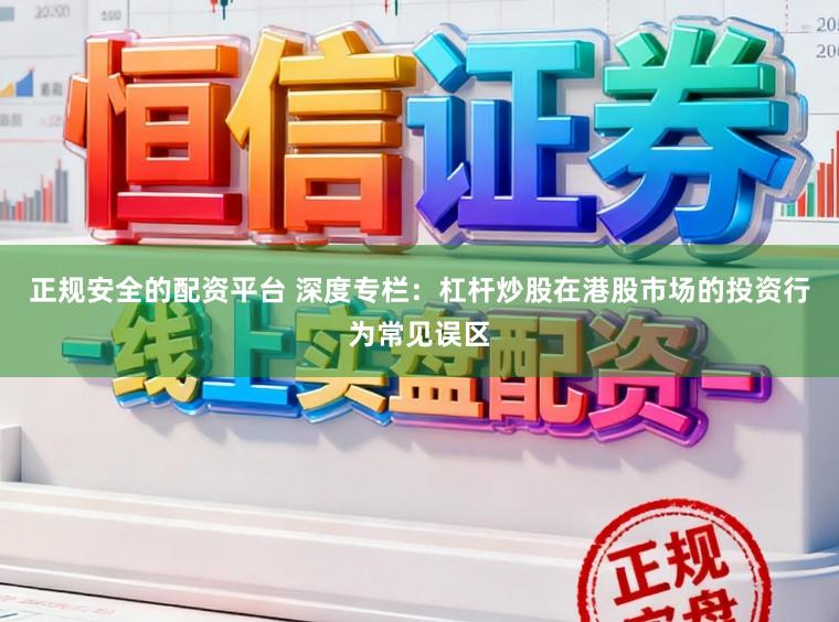正规安全的配资平台 深度专栏：杠杆炒股在港股市场的投资行为常见误区