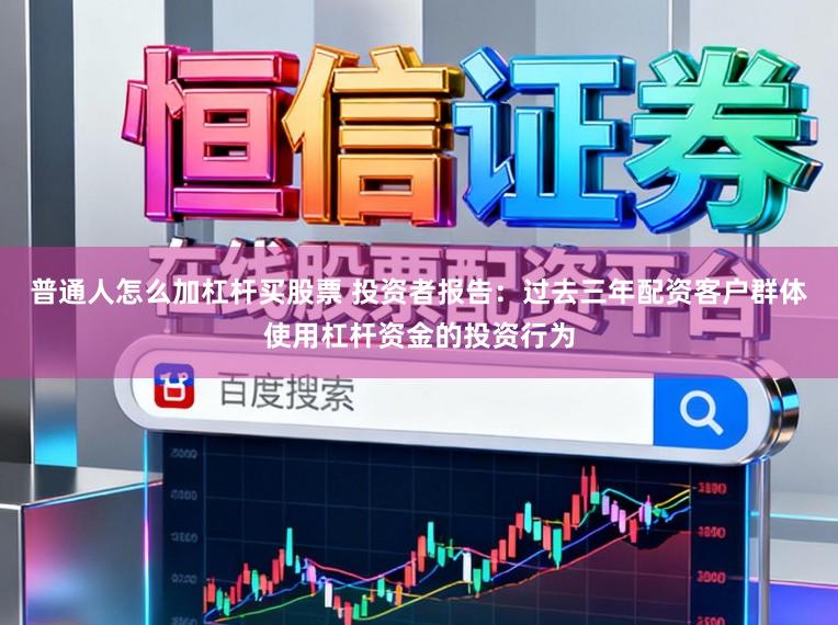 普通人怎么加杠杆买股票 投资者报告：过去三年配资客户群体使用杠杆资金的投资行为