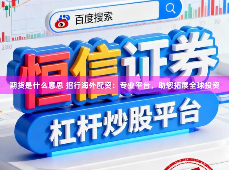 期货是什么意思 招行海外配资：专业平台，助您拓展全球投资