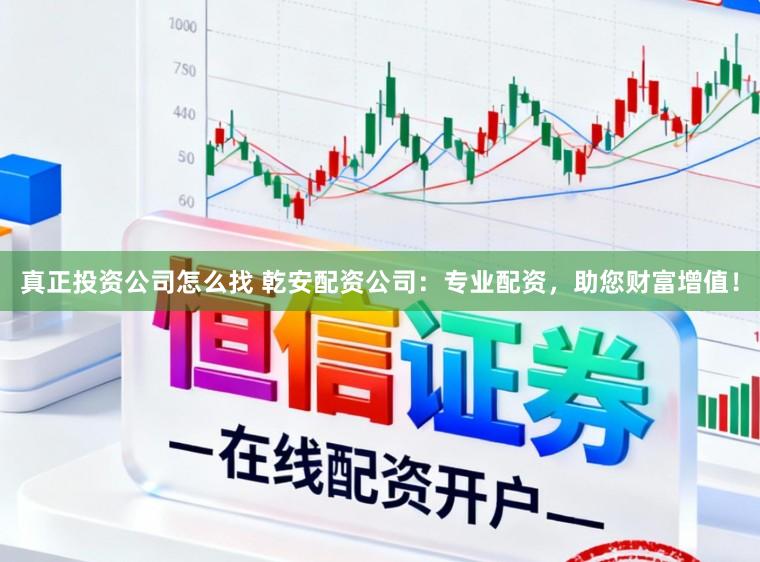 真正投资公司怎么找 乾安配资公司：专业配资，助您财富增值！