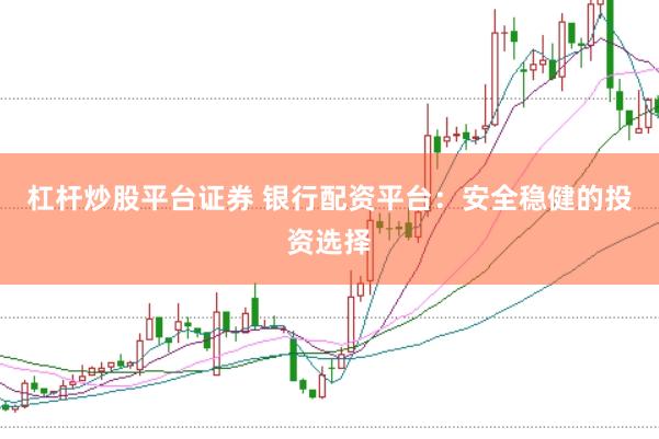 杠杆炒股平台证券 银行配资平台：安全稳健的投资选择