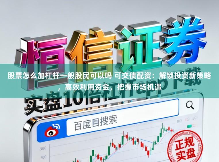 股票怎么加杠杆一般股民可以吗 可交债配资：解锁投资新策略，高效利用资金，把握市场机遇