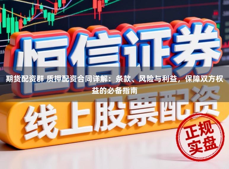 期货配资群 质押配资合同详解：条款、风险与利益，保障双方权益的必备指南