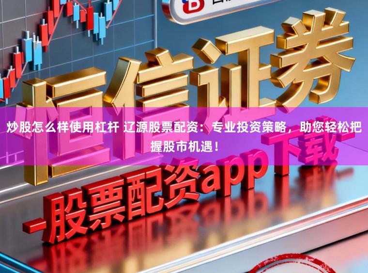 炒股怎么样使用杠杆 辽源股票配资：专业投资策略，助您轻松把握股市机遇！
