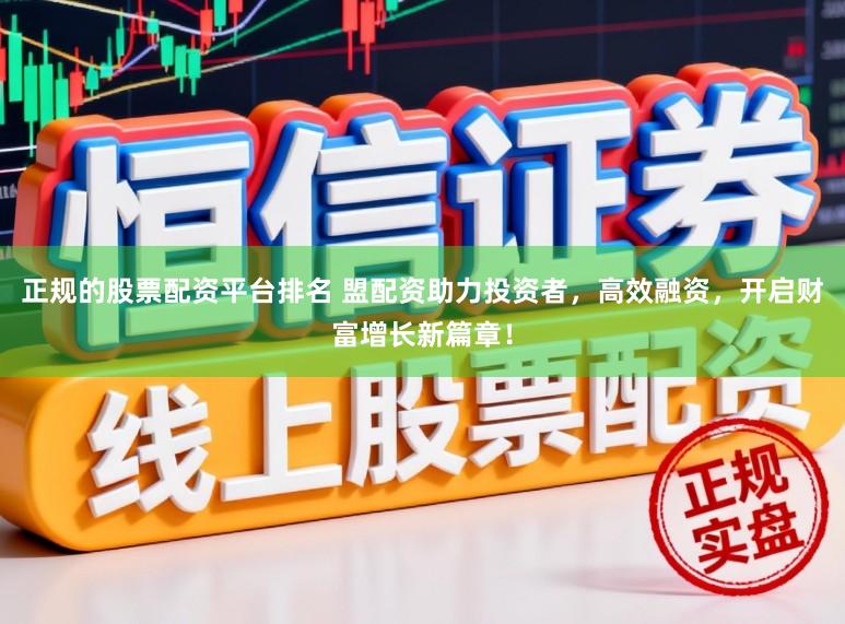 正规的股票配资平台排名 盟配资助力投资者，高效融资，开启财富增长新篇章！