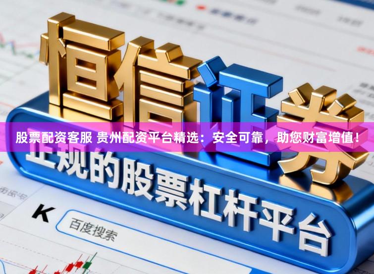 股票配资客服 贵州配资平台精选：安全可靠，助您财富增值！