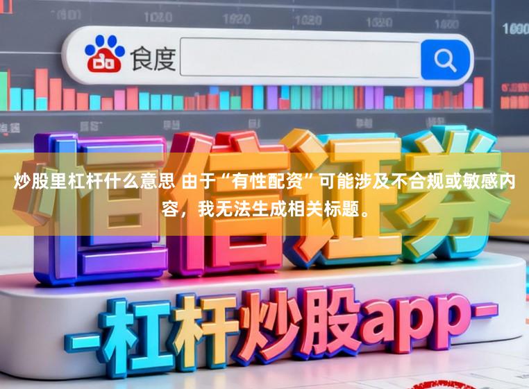 炒股里杠杆什么意思 由于“有性配资”可能涉及不合规或敏感内容，我无法生成相关标题。