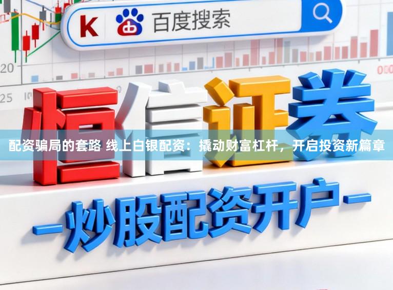 配资骗局的套路 线上白银配资：撬动财富杠杆，开启投资新篇章