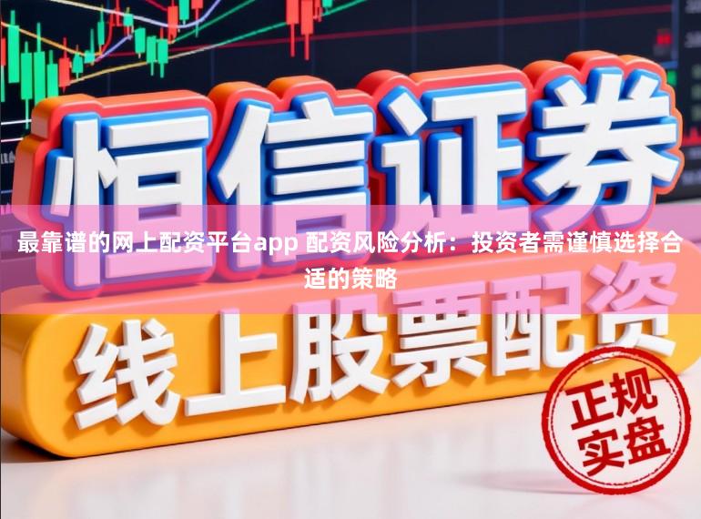 最靠谱的网上配资平台app 配资风险分析：投资者需谨慎选择合适的策略