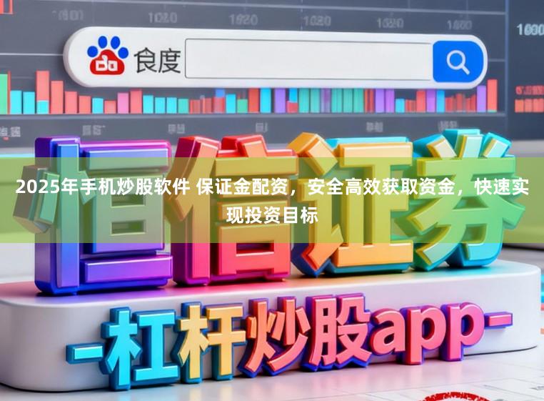 2025年手机炒股软件 保证金配资，安全高效获取资金，快速实现投资目标