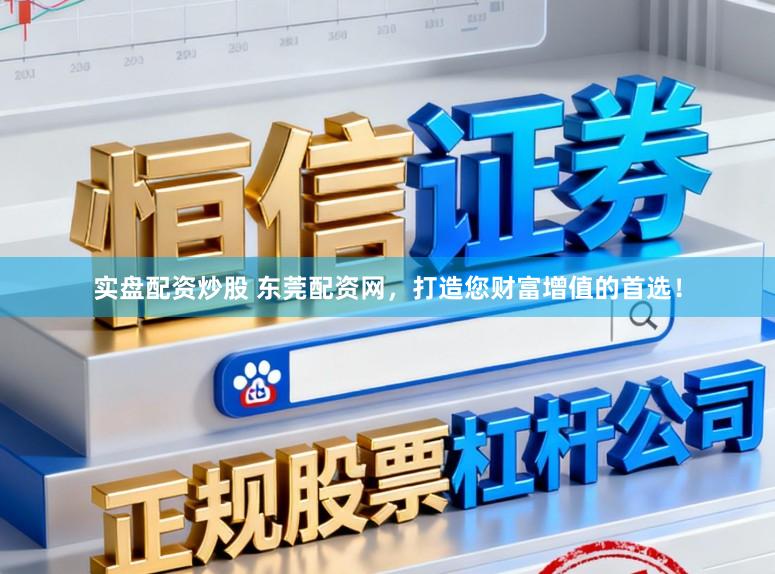 实盘配资炒股 东莞配资网，打造您财富增值的首选！