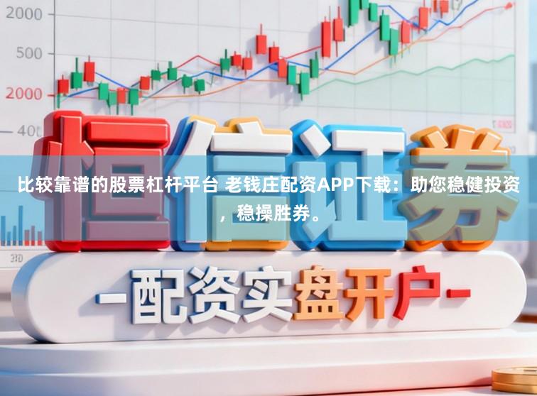 比较靠谱的股票杠杆平台 老钱庄配资APP下载：助您稳健投资，稳操胜券。