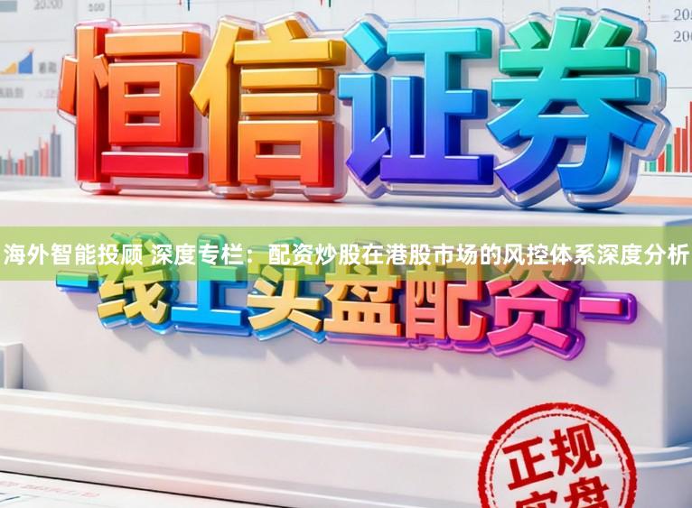 海外智能投顾 深度专栏：配资炒股在港股市场的风控体系深度分析