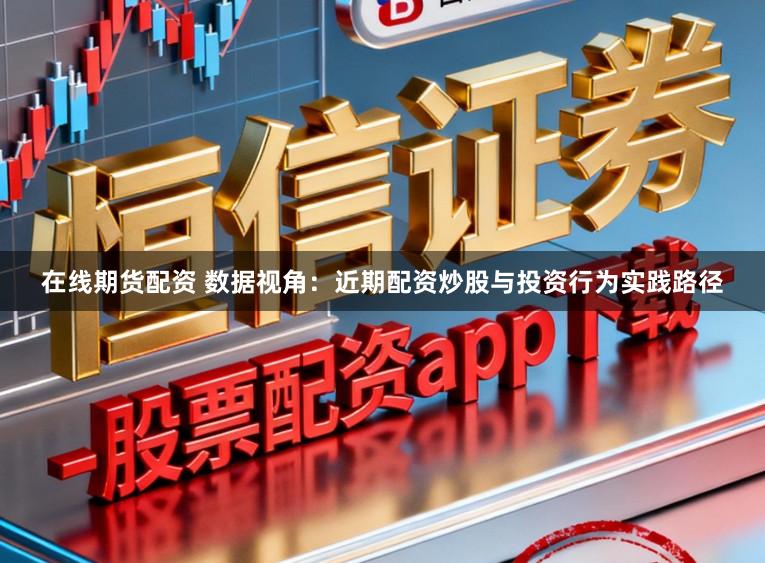 在线期货配资 数据视角：近期配资炒股与投资行为实践路径