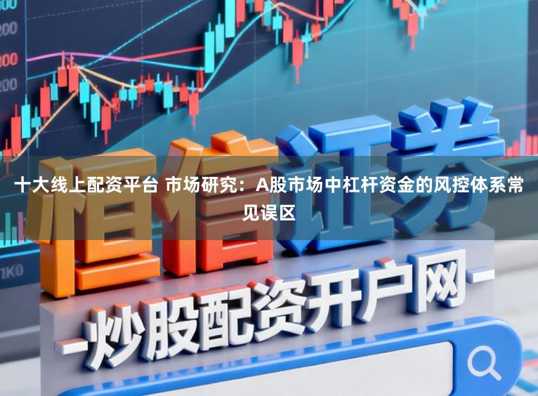 十大线上配资平台 市场研究：A股市场中杠杆资金的风控体系常见误区