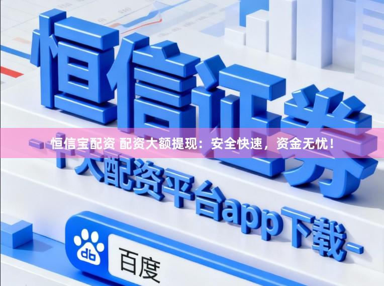 恒信宝配资 配资大额提现：安全快速，资金无忧！