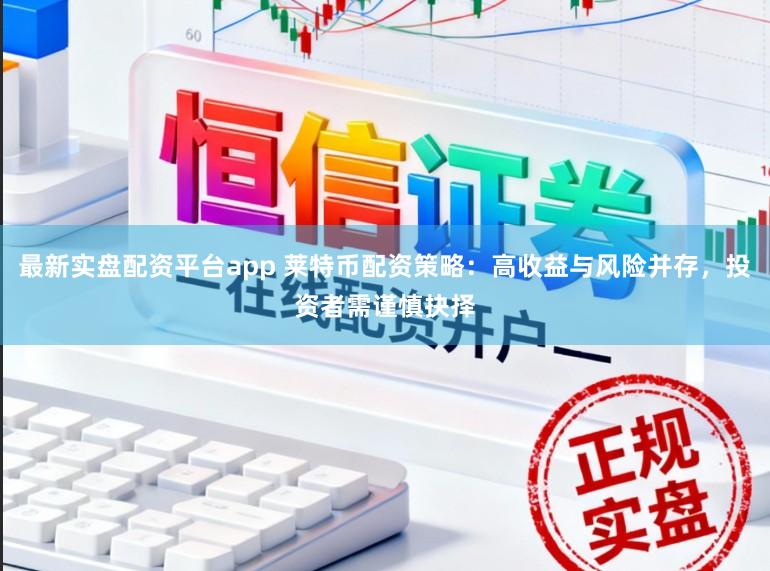 最新实盘配资平台app 莱特币配资策略：高收益与风险并存，投资者需谨慎抉择
