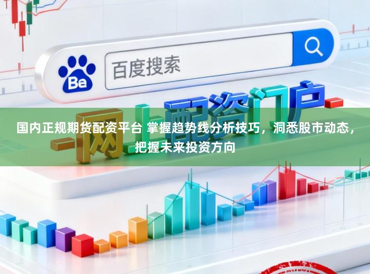 国内正规期货配资平台 掌握趋势线分析技巧，洞悉股市动态，把握未来投资方向
