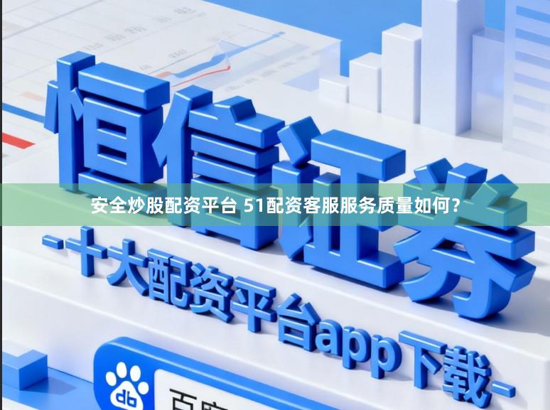 安全炒股配资平台 51配资客服服务质量如何？