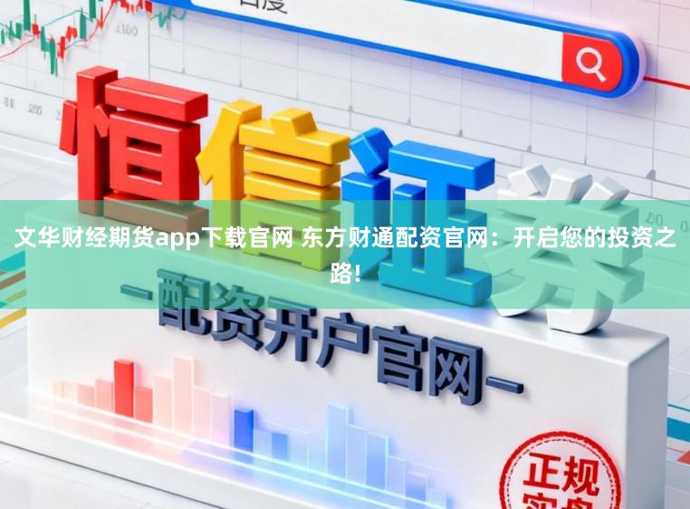 文华财经期货app下载官网 东方财通配资官网：开启您的投资之路!