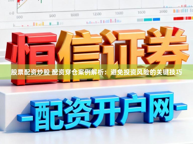 股票配资炒股 配资穿仓案例解析：避免投资风险的关键技巧