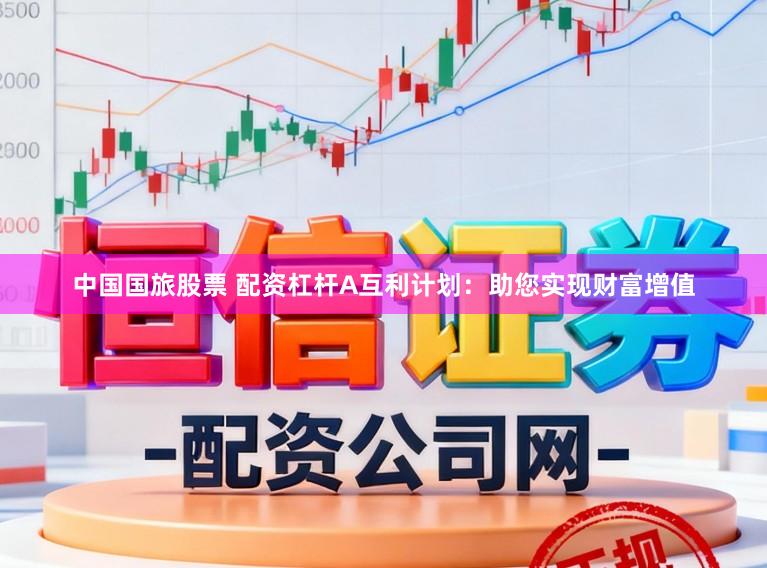 中国国旅股票 配资杠杆A互利计划：助您实现财富增值