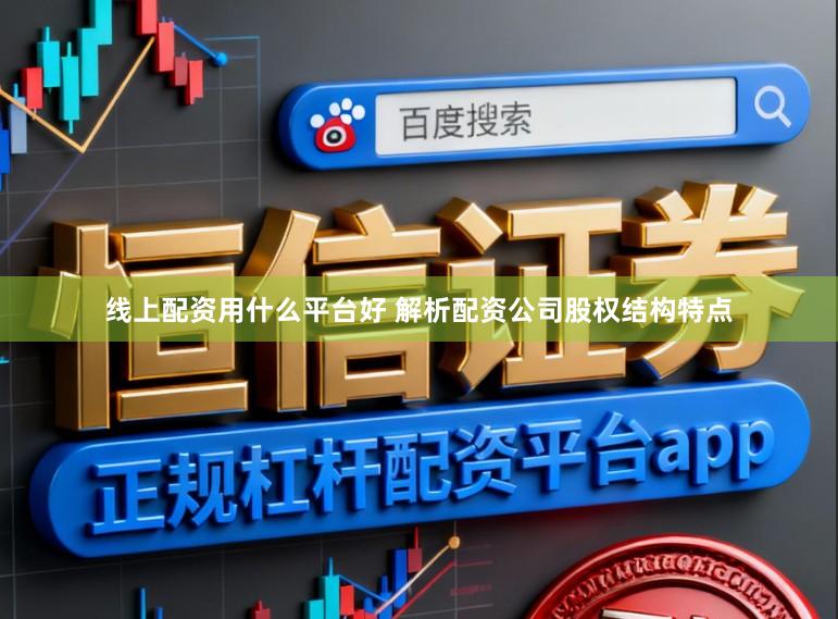 线上配资用什么平台好 解析配资公司股权结构特点