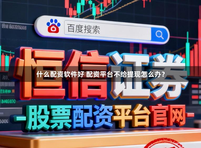 什么配资软件好 配资平台不给提现怎么办？