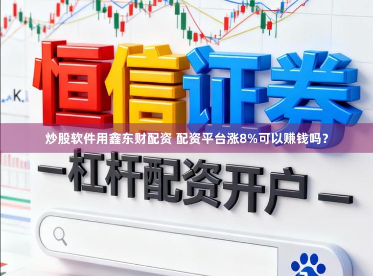 炒股软件用鑫东财配资 配资平台涨8%可以赚钱吗？