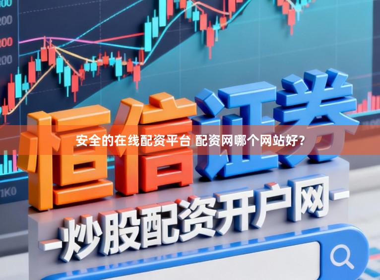 安全的在线配资平台 配资网哪个网站好？