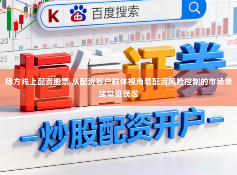 杨方线上配资股票 从配资客户群体视角看配资风险控制的市场情绪常见误区