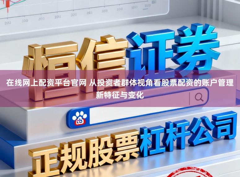 在线网上配资平台官网 从投资者群体视角看股票配资的账户管理新特征与变化
