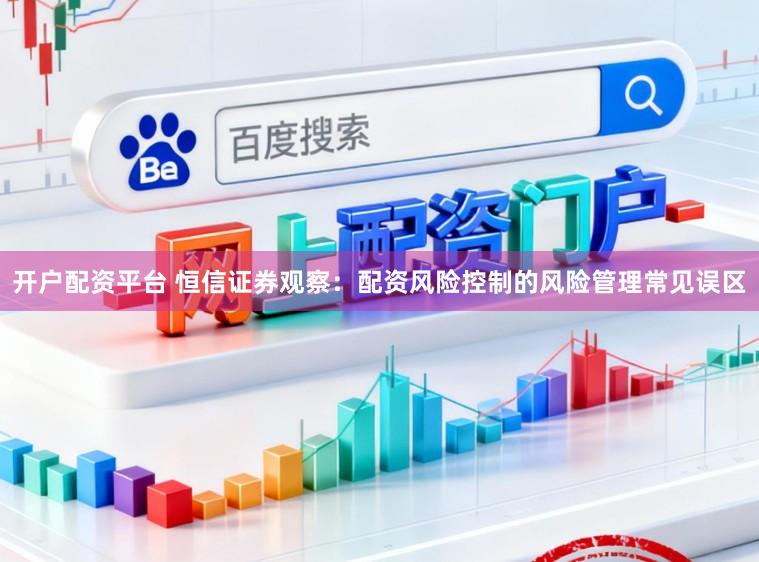 开户配资平台 恒信证券观察：配资风险控制的风险管理常见误区