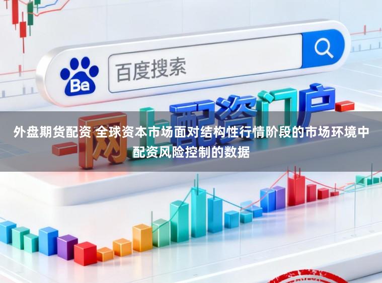 外盘期货配资 全球资本市场面对结构性行情阶段的市场环境中配资风险控制的数据