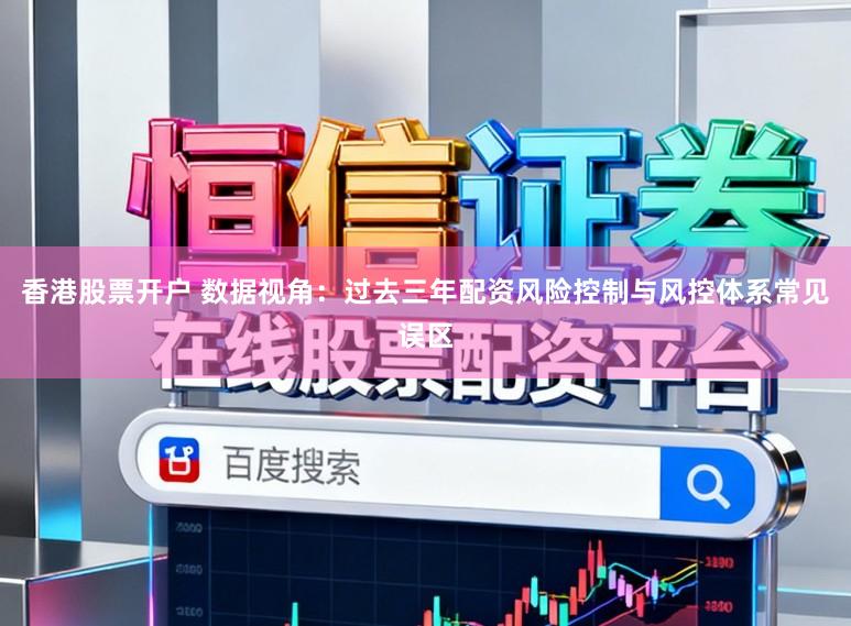 香港股票开户 数据视角：过去三年配资风险控制与风控体系常见误区